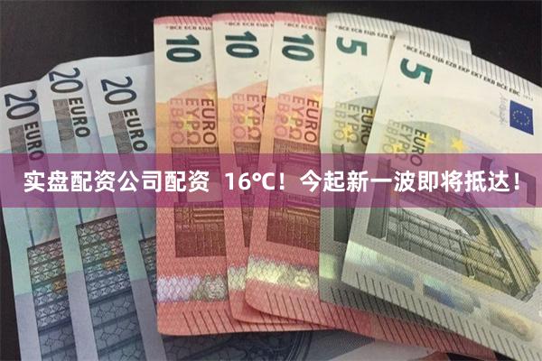 实盘配资公司配资  16℃！今起新一波即将抵达！