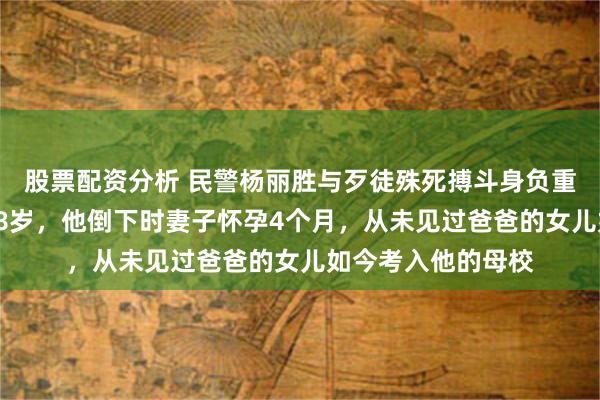 股票配资分析 民警杨丽胜与歹徒殊死搏斗身负重伤,生命定格在28岁,他倒下时妻子怀孕4个月,从未见过爸爸的女儿如今考入他的母校