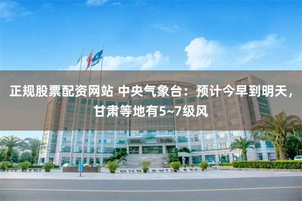 正规股票配资网站 中央气象台:预计今早到明天,甘肃等地有5~7级风