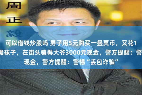 可以借钱炒股吗 男子用5元购买一叠冥币，又花1.5元购买一双黑袜子，在街头骗得大爷3000元现金，警方提醒：警惕“丢包诈骗”
