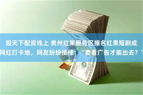 股天下配资线上 贵州红果服务区撞名红果短剧成网红打卡地，网友纷纷接梗：“要看广告才能出去？”