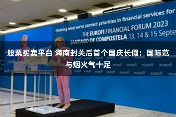 股票买卖平台 海南封关后首个国庆长假：国际范与烟火气十足