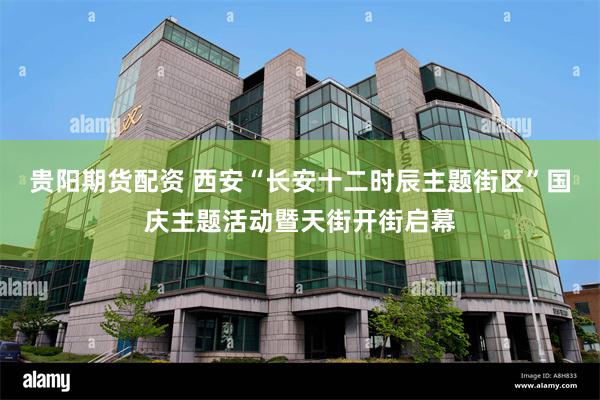 贵阳期货配资 西安“长安十二时辰主题街区”国庆主题活动暨天街开街启幕