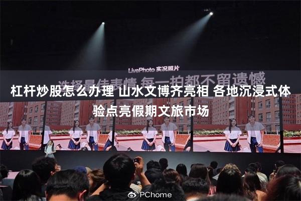 杠杆炒股怎么办理 山水文博齐亮相 各地沉浸式体验点亮假期文旅市场