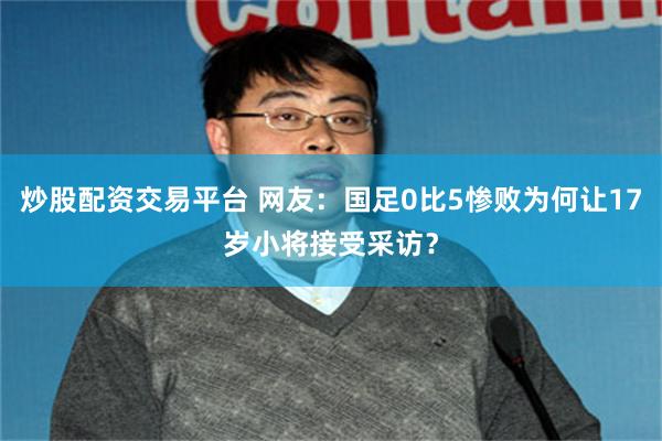 炒股配资交易平台 网友：国足0比5惨败为何让17岁小将接受采访？