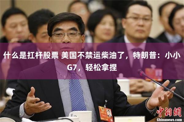 什么是扛杆股票 美国不禁运柴油了，特朗普：小小G7，轻松拿捏