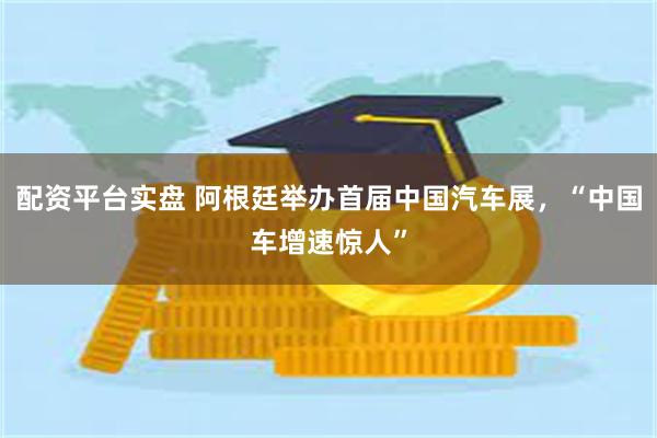 配资平台实盘 阿根廷举办首届中国汽车展,“中国车增速惊人”