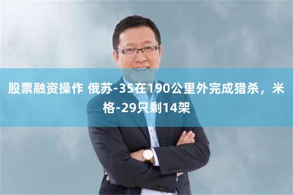 股票融资操作 俄苏-35在190公里外完成猎杀，米格-29只剩14架