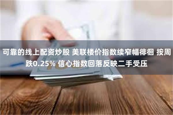 可靠的线上配资炒股 美联楼价指数续窄幅徘徊 按周跌0.25% 信心指数回落反映二手受压