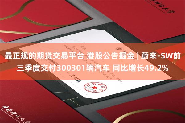 最正规的期货交易平台 港股公告掘金 | 蔚来-SW前三季度交付300301辆汽车 同比增长49.2%