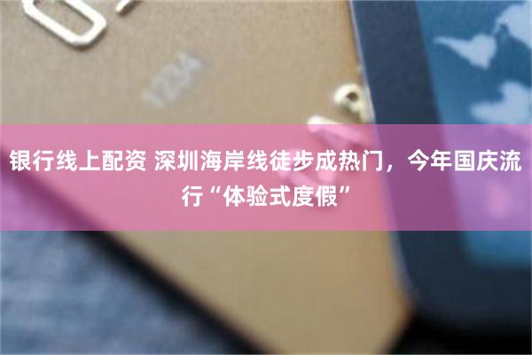 银行线上配资 深圳海岸线徒步成热门，今年国庆流行“体验式度假”