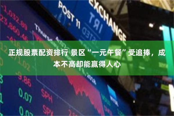 正规股票配资排行 景区“一元午餐”受追捧，成本不高却能赢得人心