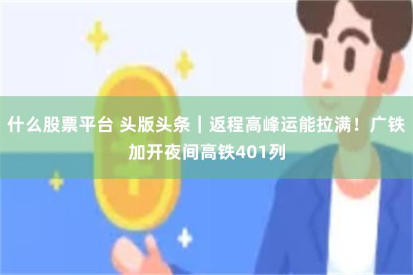 什么股票平台 头版头条｜返程高峰运能拉满！广铁加开夜间高铁401列