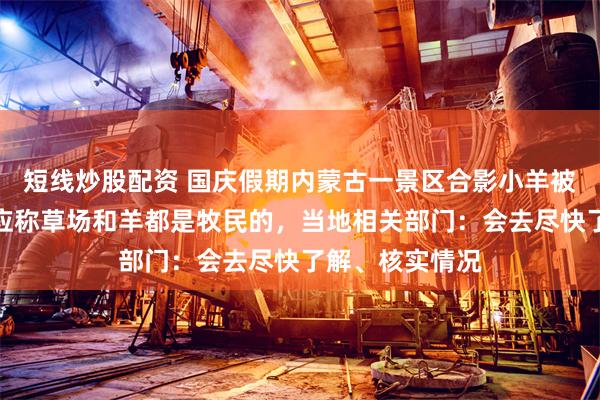 短线炒股配资 国庆假期内蒙古一景区合影小羊被累瘫？景区回应称草场和羊都是牧民的，当地相关部门：会去尽快了解、核实情况