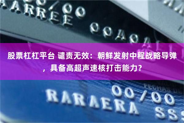股票杠杠平台 谴责无效：朝鲜发射中程战略导弹，具备高超声速核打击能力？
