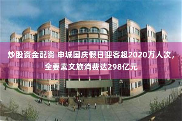炒股资金配资 申城国庆假日迎客超2020万人次，全要素文旅消费达298亿元