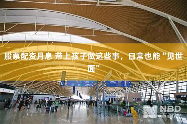 股票配资月息 带上孩子做这些事，日常也能“见世面”