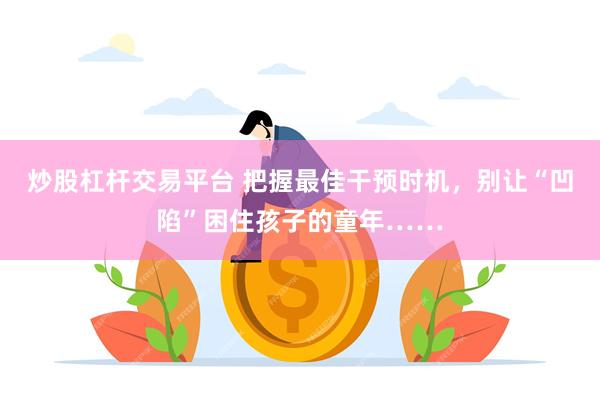 炒股杠杆交易平台 把握最佳干预时机，别让“凹陷”困住孩子的童年……