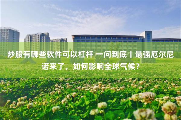 炒股有哪些软件可以杠杆 一问到底丨最强厄尔尼诺来了，如何影响全球气候？
