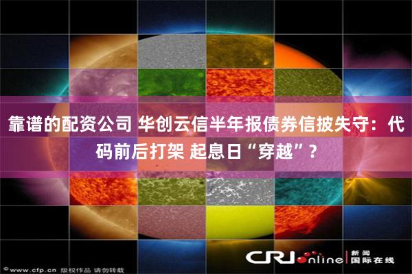 靠谱的配资公司 华创云信半年报债券信披失守：代码前后打架 起息日“穿越”？