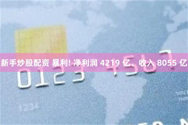 新手炒股配资 暴利! 净利润 4219 亿、收入 8055 亿