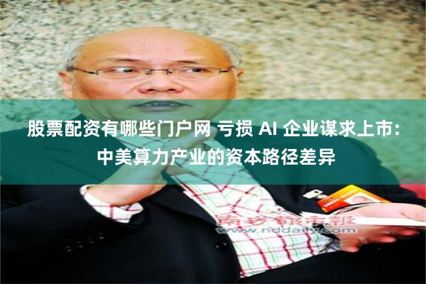 股票配资有哪些门户网 亏损 AI 企业谋求上市: 中美算力产业的资本路径差异