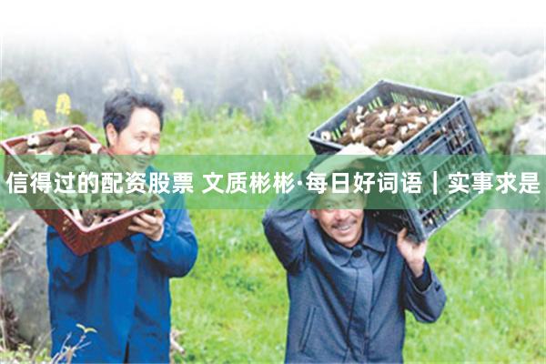 信得过的配资股票 文质彬彬·每日好词语｜实事求是