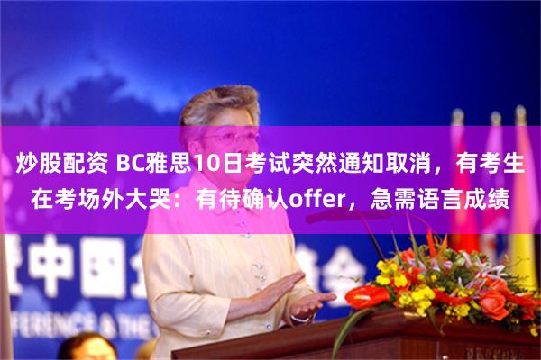 炒股配资 BC雅思10日考试突然通知取消，有考生在考场外大哭：有待确认offer，急需语言成绩