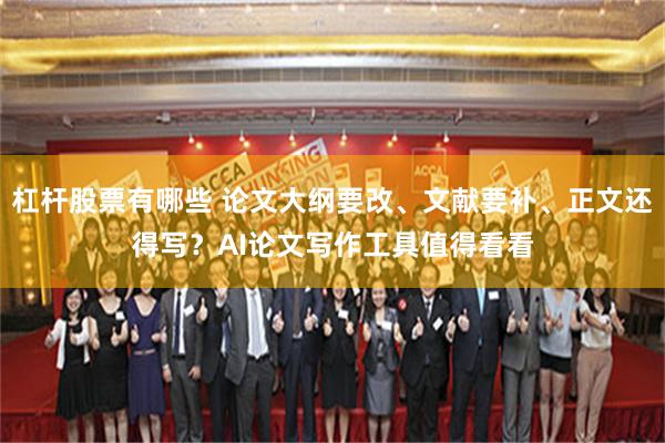 杠杆股票有哪些 论文大纲要改、文献要补、正文还得写？AI论文写作工具值得看看