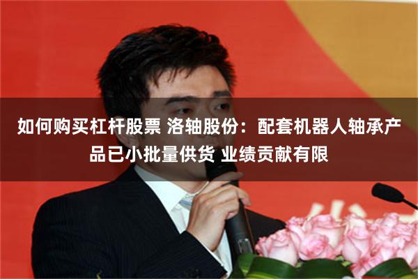 如何购买杠杆股票 洛轴股份：配套机器人轴承产品已小批量供货 业绩贡献有限