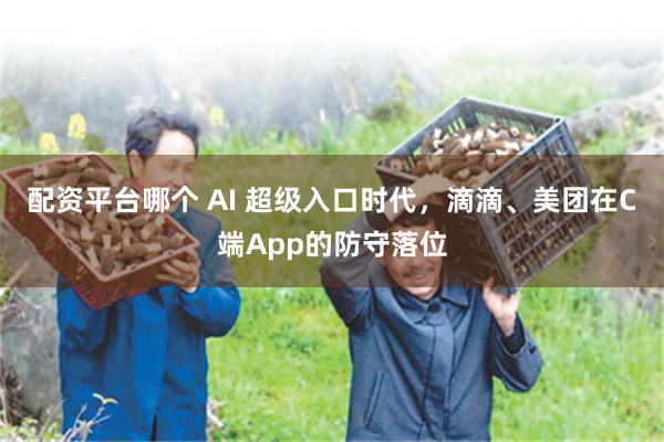 配资平台哪个 AI 超级入口时代，滴滴、美团在C端App的防守落位