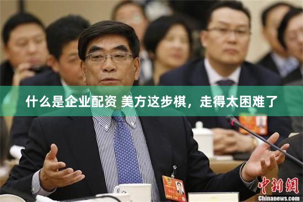 什么是企业配资 美方这步棋，走得太困难了